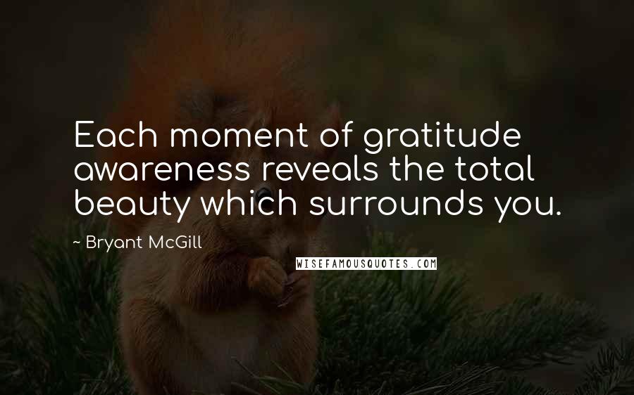 Bryant McGill Quotes: Each moment of gratitude awareness reveals the total beauty which surrounds you.