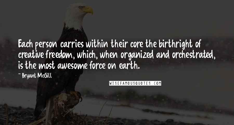 Bryant McGill Quotes: Each person carries within their core the birthright of creative freedom, which, when organized and orchestrated, is the most awesome force on earth.