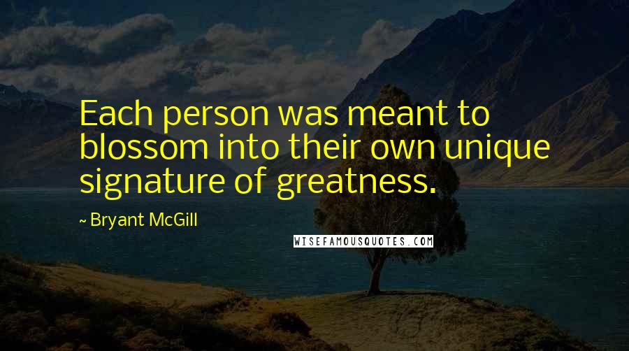 Bryant McGill Quotes: Each person was meant to blossom into their own unique signature of greatness.