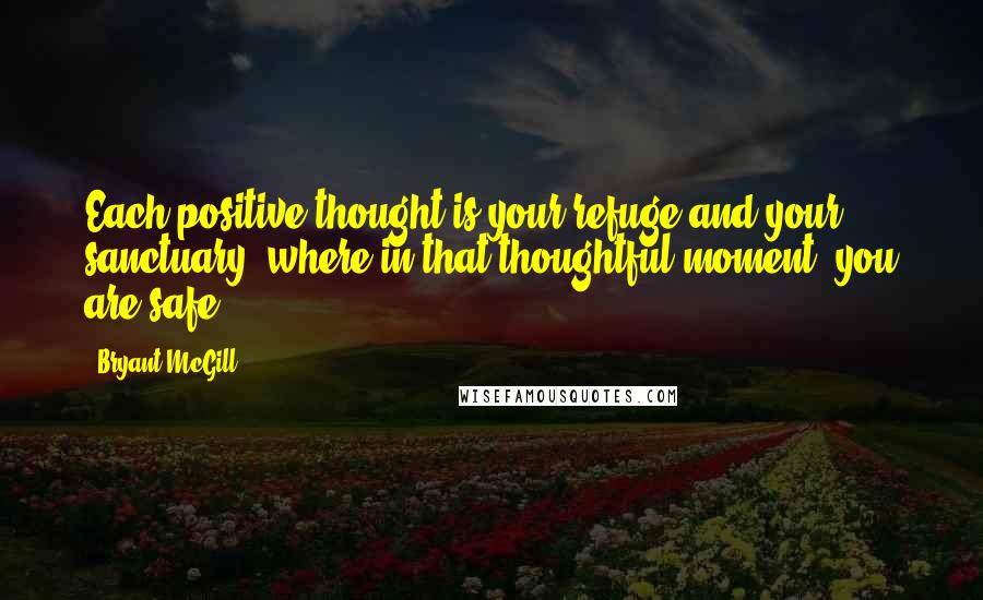 Bryant McGill Quotes: Each positive thought is your refuge and your sanctuary, where in that thoughtful moment, you are safe.