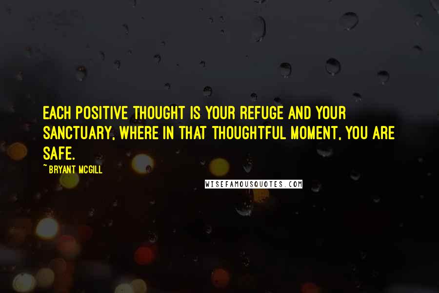 Bryant McGill Quotes: Each positive thought is your refuge and your sanctuary, where in that thoughtful moment, you are safe.