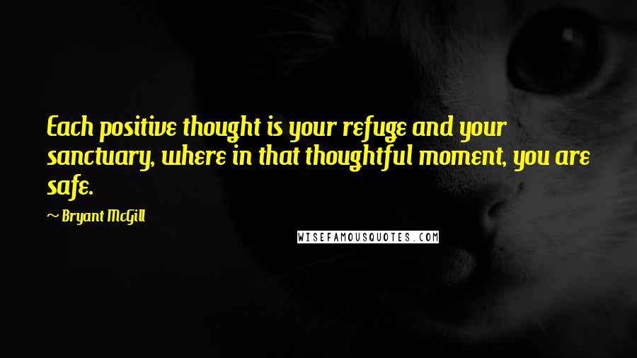 Bryant McGill Quotes: Each positive thought is your refuge and your sanctuary, where in that thoughtful moment, you are safe.