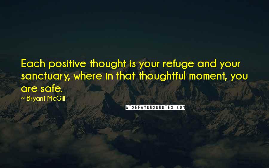 Bryant McGill Quotes: Each positive thought is your refuge and your sanctuary, where in that thoughtful moment, you are safe.