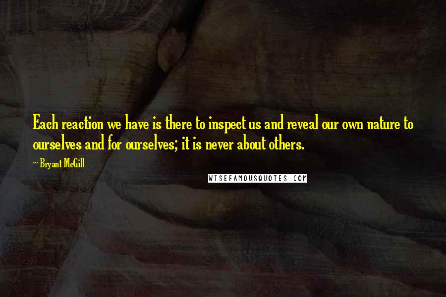 Bryant McGill Quotes: Each reaction we have is there to inspect us and reveal our own nature to ourselves and for ourselves; it is never about others.