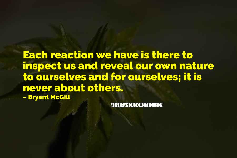 Bryant McGill Quotes: Each reaction we have is there to inspect us and reveal our own nature to ourselves and for ourselves; it is never about others.