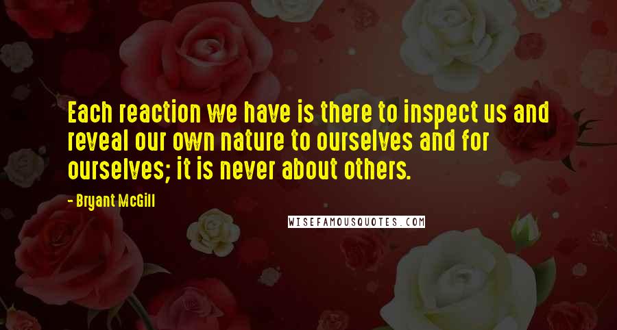 Bryant McGill Quotes: Each reaction we have is there to inspect us and reveal our own nature to ourselves and for ourselves; it is never about others.