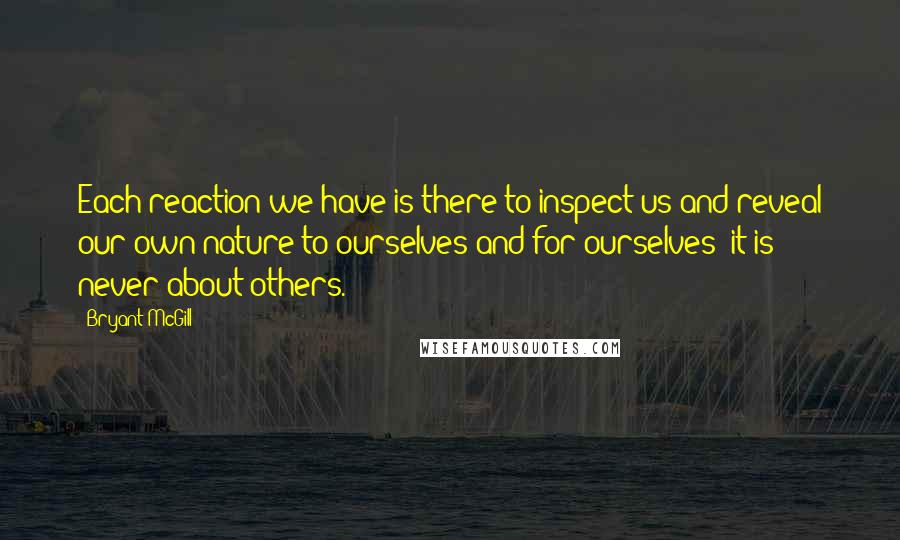 Bryant McGill Quotes: Each reaction we have is there to inspect us and reveal our own nature to ourselves and for ourselves; it is never about others.