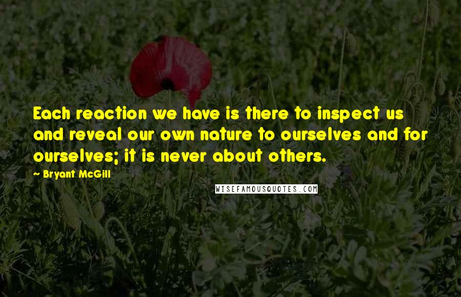 Bryant McGill Quotes: Each reaction we have is there to inspect us and reveal our own nature to ourselves and for ourselves; it is never about others.