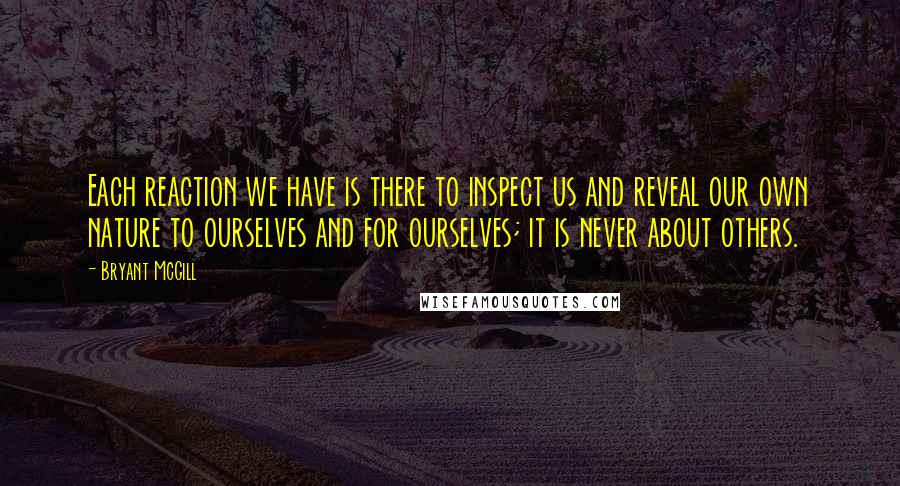 Bryant McGill Quotes: Each reaction we have is there to inspect us and reveal our own nature to ourselves and for ourselves; it is never about others.