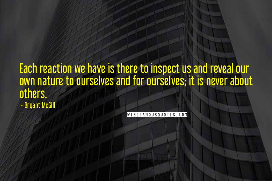 Bryant McGill Quotes: Each reaction we have is there to inspect us and reveal our own nature to ourselves and for ourselves; it is never about others.