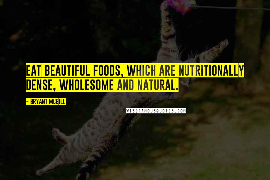 Bryant McGill Quotes: Eat beautiful foods, which are nutritionally dense, wholesome and natural.