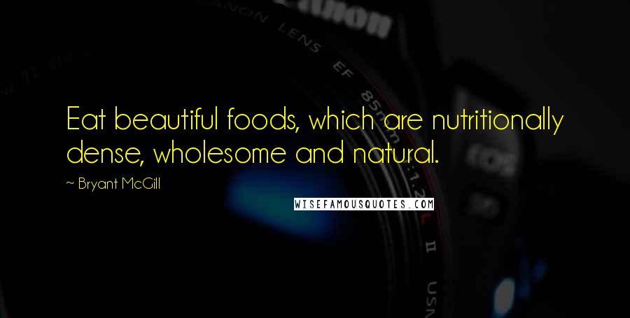 Bryant McGill Quotes: Eat beautiful foods, which are nutritionally dense, wholesome and natural.