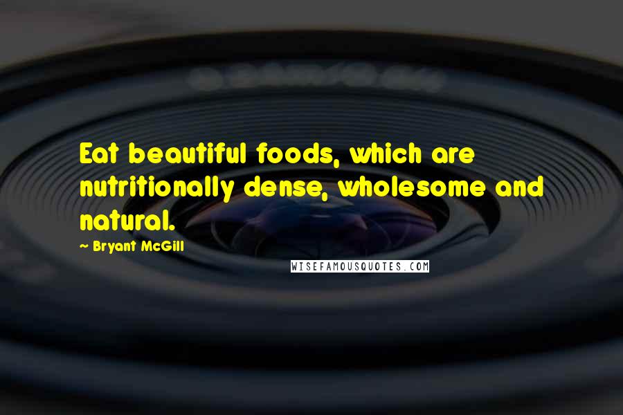 Bryant McGill Quotes: Eat beautiful foods, which are nutritionally dense, wholesome and natural.