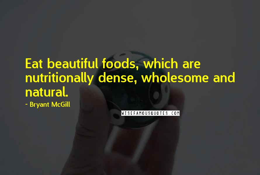 Bryant McGill Quotes: Eat beautiful foods, which are nutritionally dense, wholesome and natural.