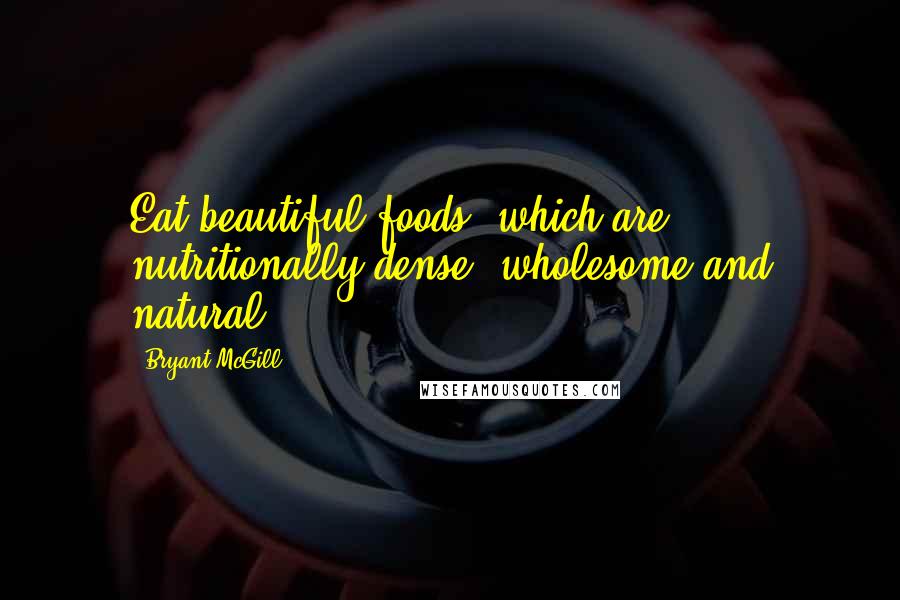 Bryant McGill Quotes: Eat beautiful foods, which are nutritionally dense, wholesome and natural.