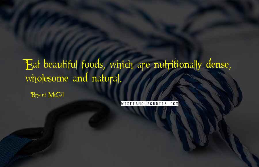 Bryant McGill Quotes: Eat beautiful foods, which are nutritionally dense, wholesome and natural.