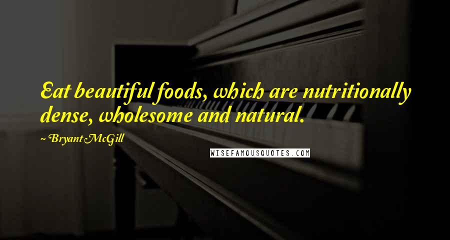 Bryant McGill Quotes: Eat beautiful foods, which are nutritionally dense, wholesome and natural.