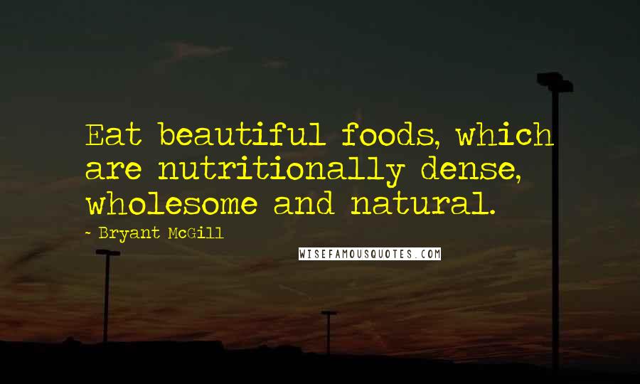 Bryant McGill Quotes: Eat beautiful foods, which are nutritionally dense, wholesome and natural.