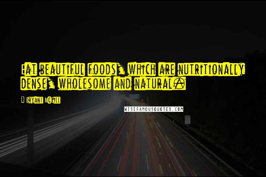 Bryant McGill Quotes: Eat beautiful foods, which are nutritionally dense, wholesome and natural.