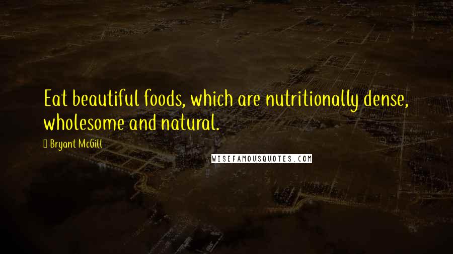 Bryant McGill Quotes: Eat beautiful foods, which are nutritionally dense, wholesome and natural.