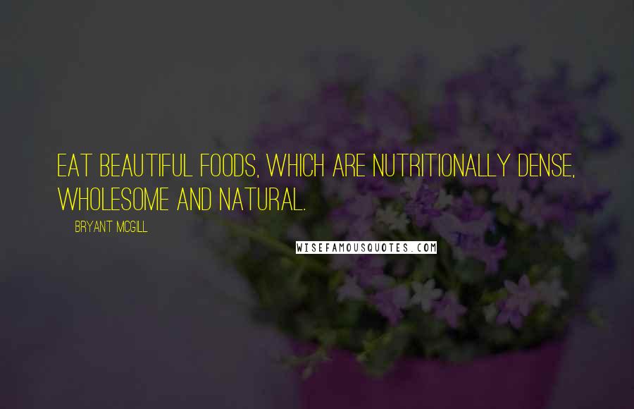 Bryant McGill Quotes: Eat beautiful foods, which are nutritionally dense, wholesome and natural.