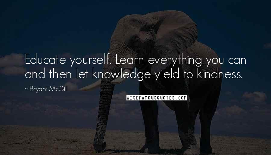 Bryant McGill Quotes: Educate yourself. Learn everything you can and then let knowledge yield to kindness.