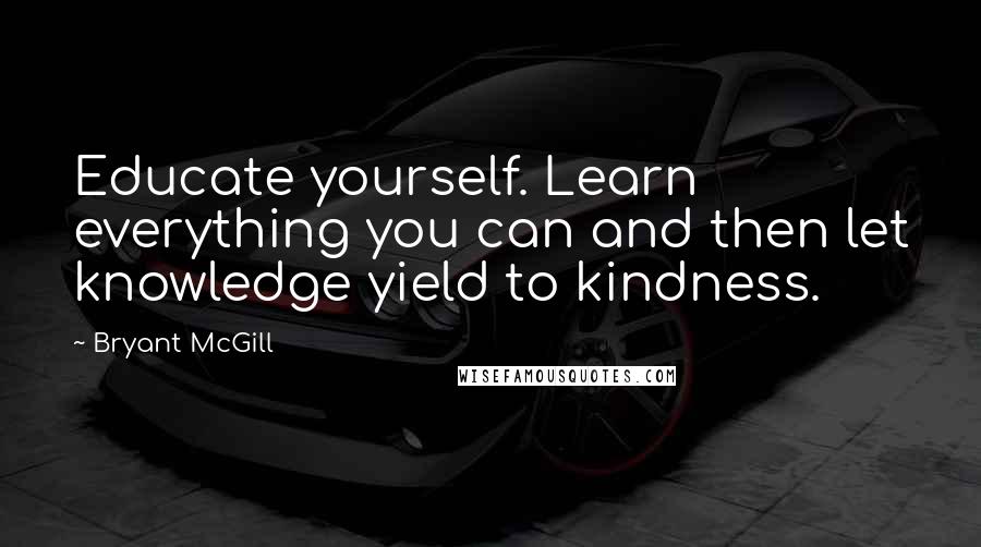 Bryant McGill Quotes: Educate yourself. Learn everything you can and then let knowledge yield to kindness.