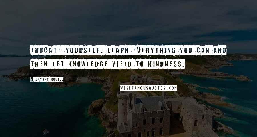 Bryant McGill Quotes: Educate yourself. Learn everything you can and then let knowledge yield to kindness.