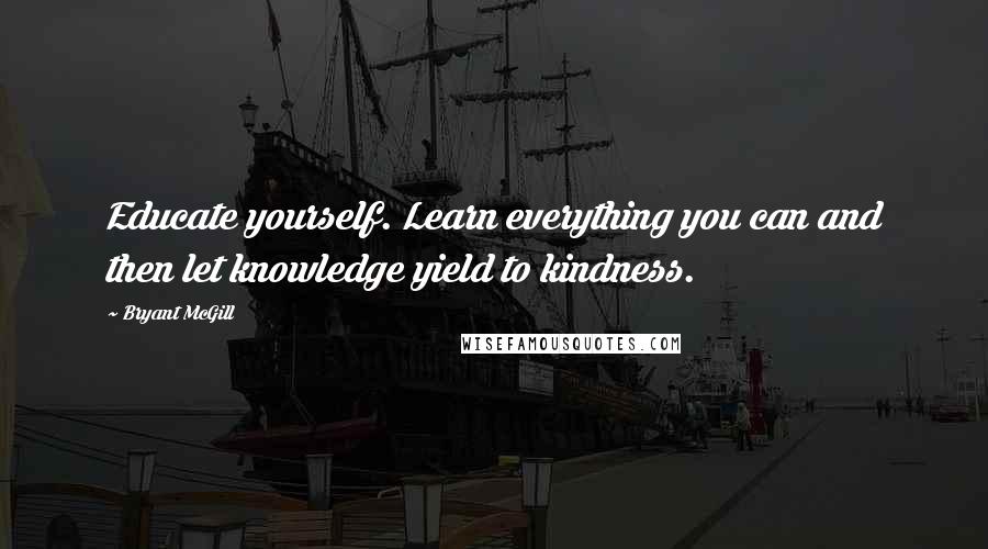 Bryant McGill Quotes: Educate yourself. Learn everything you can and then let knowledge yield to kindness.