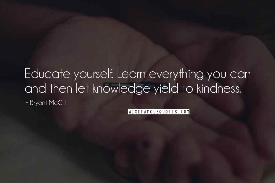 Bryant McGill Quotes: Educate yourself. Learn everything you can and then let knowledge yield to kindness.