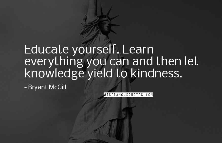 Bryant McGill Quotes: Educate yourself. Learn everything you can and then let knowledge yield to kindness.