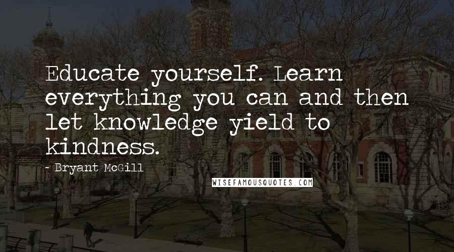 Bryant McGill Quotes: Educate yourself. Learn everything you can and then let knowledge yield to kindness.