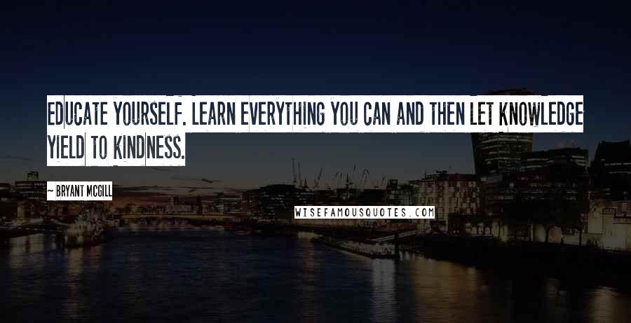 Bryant McGill Quotes: Educate yourself. Learn everything you can and then let knowledge yield to kindness.