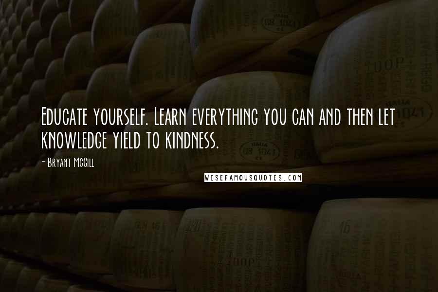 Bryant McGill Quotes: Educate yourself. Learn everything you can and then let knowledge yield to kindness.