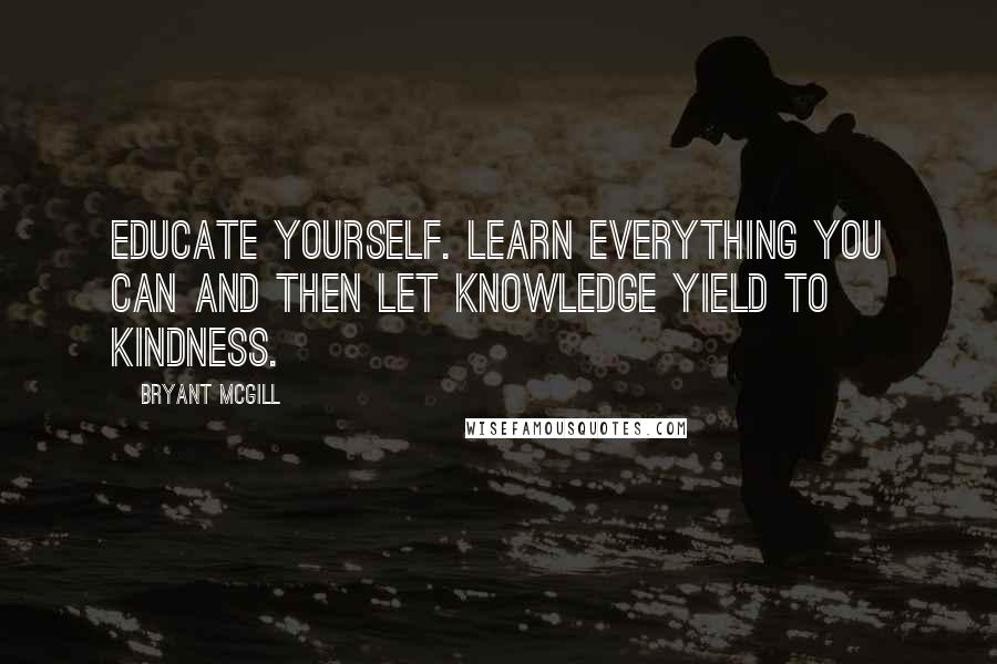 Bryant McGill Quotes: Educate yourself. Learn everything you can and then let knowledge yield to kindness.