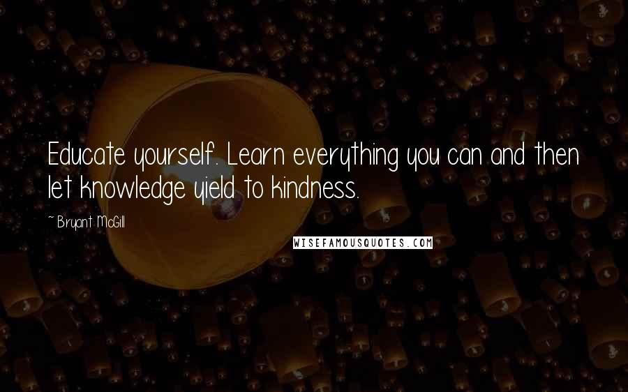 Bryant McGill Quotes: Educate yourself. Learn everything you can and then let knowledge yield to kindness.