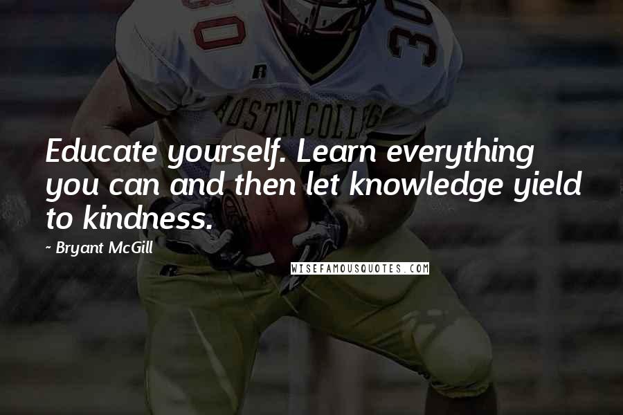 Bryant McGill Quotes: Educate yourself. Learn everything you can and then let knowledge yield to kindness.