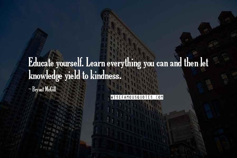 Bryant McGill Quotes: Educate yourself. Learn everything you can and then let knowledge yield to kindness.