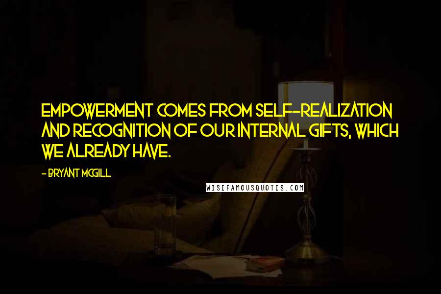 Bryant McGill Quotes: Empowerment comes from self-realization and recognition of our internal gifts, which we already have.