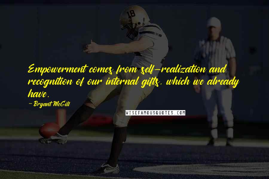 Bryant McGill Quotes: Empowerment comes from self-realization and recognition of our internal gifts, which we already have.