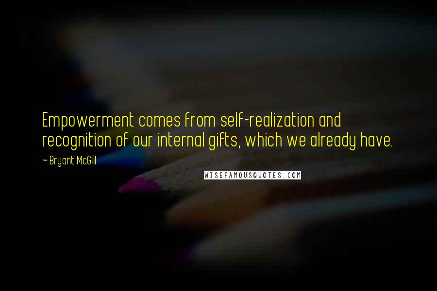 Bryant McGill Quotes: Empowerment comes from self-realization and recognition of our internal gifts, which we already have.