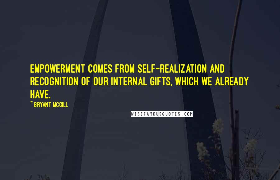 Bryant McGill Quotes: Empowerment comes from self-realization and recognition of our internal gifts, which we already have.