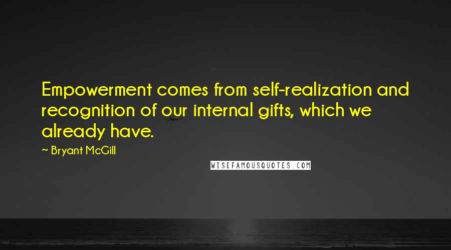 Bryant McGill Quotes: Empowerment comes from self-realization and recognition of our internal gifts, which we already have.