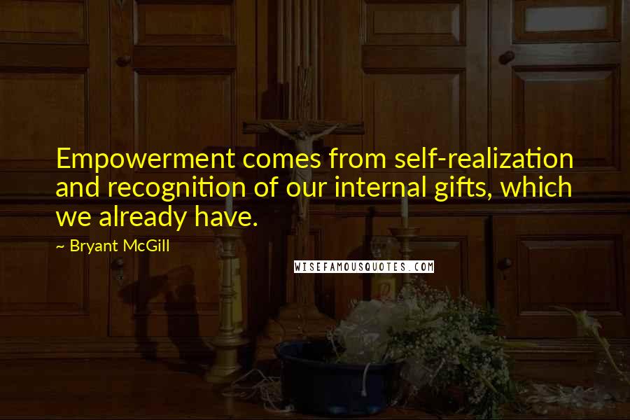 Bryant McGill Quotes: Empowerment comes from self-realization and recognition of our internal gifts, which we already have.