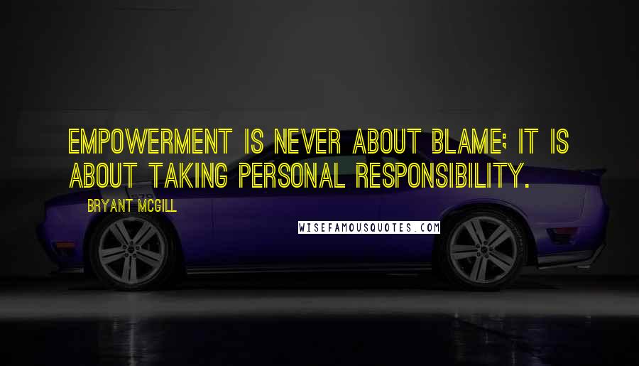 Bryant McGill Quotes: Empowerment is never about blame; it is about taking personal responsibility.