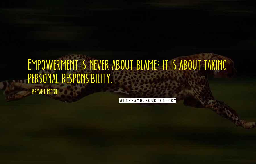 Bryant McGill Quotes: Empowerment is never about blame; it is about taking personal responsibility.