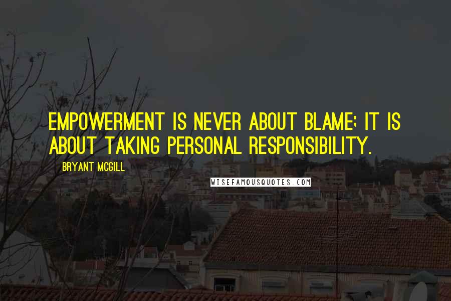 Bryant McGill Quotes: Empowerment is never about blame; it is about taking personal responsibility.