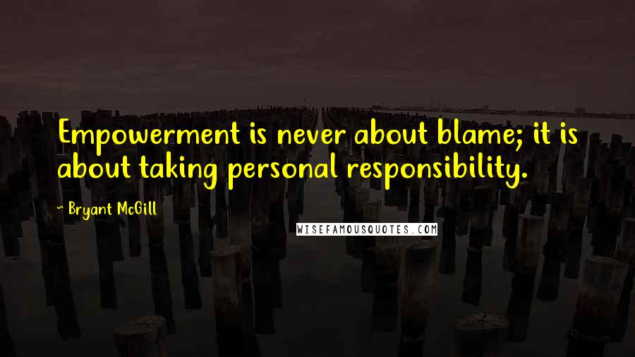 Bryant McGill Quotes: Empowerment is never about blame; it is about taking personal responsibility.