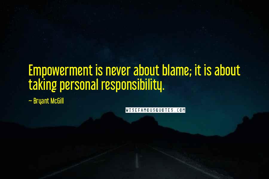 Bryant McGill Quotes: Empowerment is never about blame; it is about taking personal responsibility.