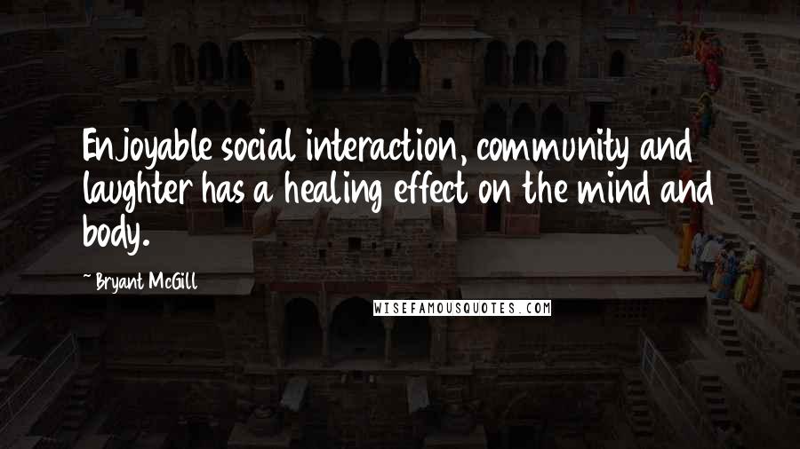 Bryant McGill Quotes: Enjoyable social interaction, community and laughter has a healing effect on the mind and body.